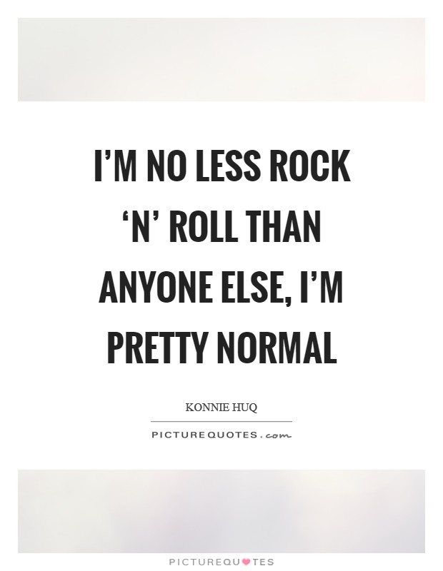 I'm no less rock ‘n' roll than anyone else, I'm pretty normal Picture Quote #1