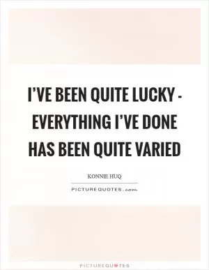 I’ve been quite lucky - everything I’ve done has been quite varied Picture Quote #1