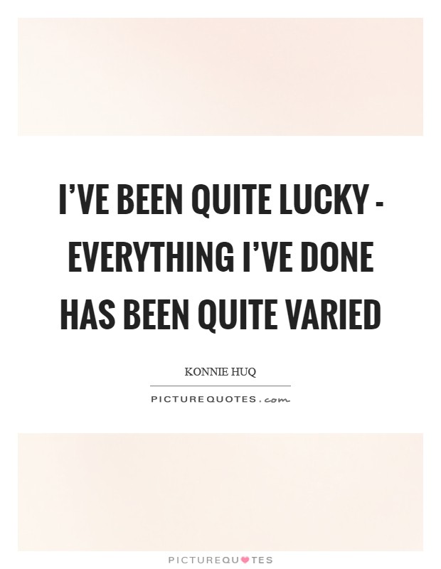 I've been quite lucky - everything I've done has been quite varied Picture Quote #1