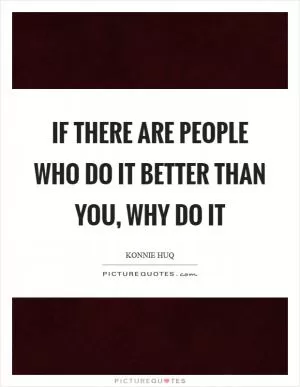 If there are people who do it better than you, why do it Picture Quote #1