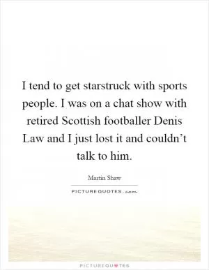 I tend to get starstruck with sports people. I was on a chat show with retired Scottish footballer Denis Law and I just lost it and couldn’t talk to him Picture Quote #1