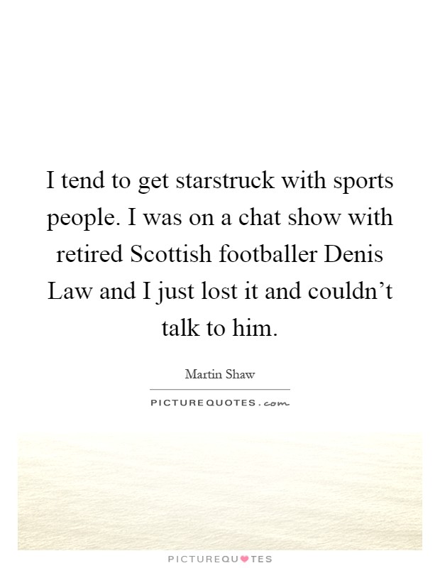 I tend to get starstruck with sports people. I was on a chat show with retired Scottish footballer Denis Law and I just lost it and couldn't talk to him Picture Quote #1