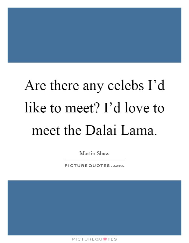 Are there any celebs I'd like to meet? I'd love to meet the Dalai Lama Picture Quote #1