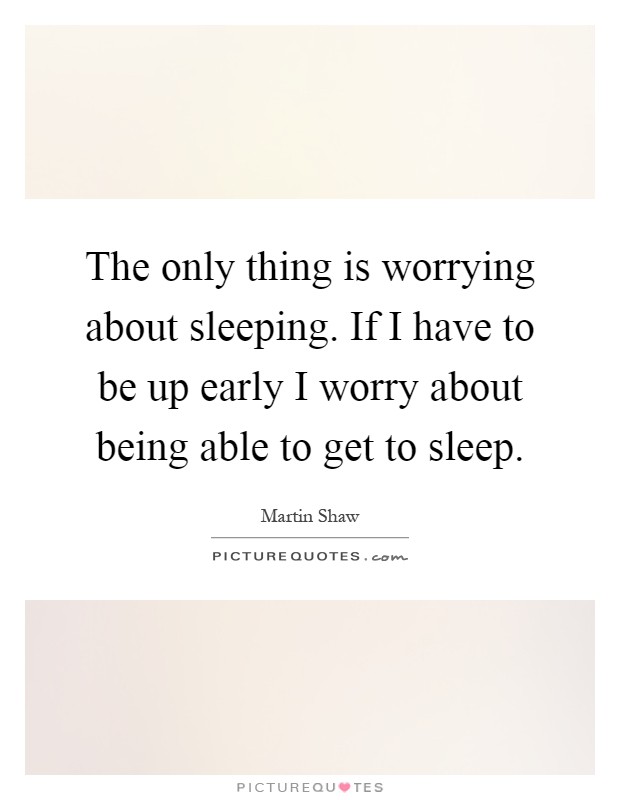 The only thing is worrying about sleeping. If I have to be up early I worry about being able to get to sleep Picture Quote #1