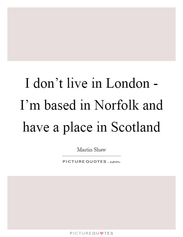 I don't live in London - I'm based in Norfolk and have a place in Scotland Picture Quote #1