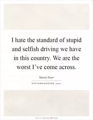 I hate the standard of stupid and selfish driving we have in this country. We are the worst I’ve come across Picture Quote #1