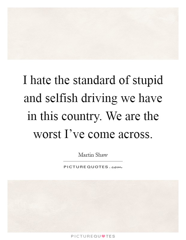 I hate the standard of stupid and selfish driving we have in this country. We are the worst I've come across Picture Quote #1