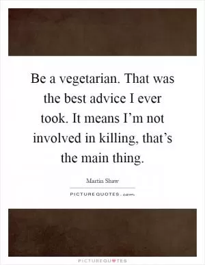 Be a vegetarian. That was the best advice I ever took. It means I’m not involved in killing, that’s the main thing Picture Quote #1