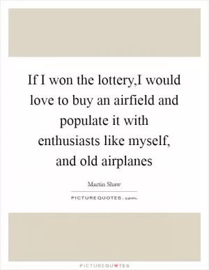 If I won the lottery,I would love to buy an airfield and populate it with enthusiasts like myself, and old airplanes Picture Quote #1