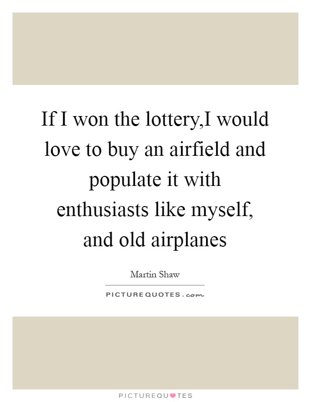 If I won the lottery,I would love to buy an airfield and populate it with enthusiasts like myself, and old airplanes Picture Quote #1