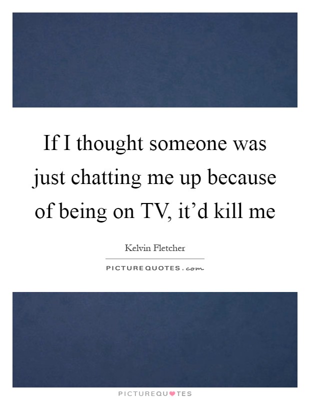 If I thought someone was just chatting me up because of being on TV, it'd kill me Picture Quote #1