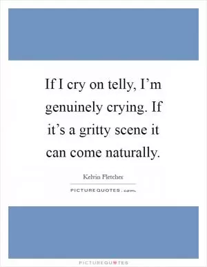 If I cry on telly, I’m genuinely crying. If it’s a gritty scene it can come naturally Picture Quote #1