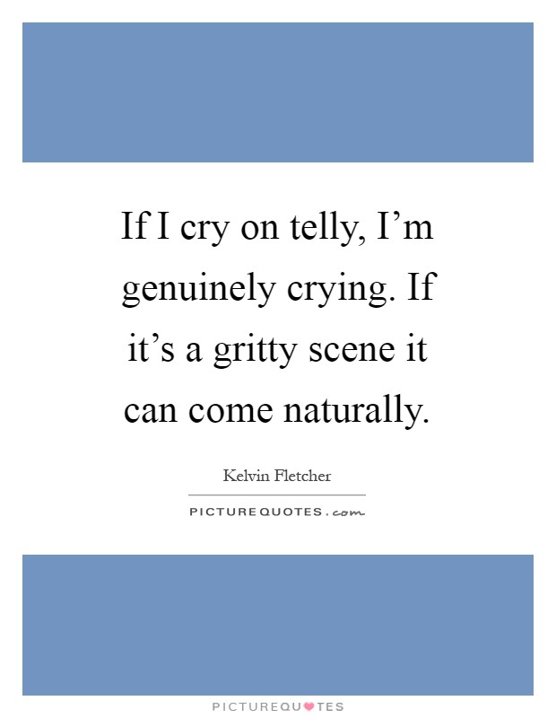 If I cry on telly, I'm genuinely crying. If it's a gritty scene it can come naturally Picture Quote #1