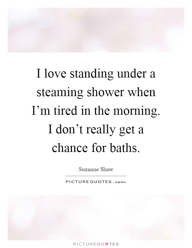 I love standing under a steaming shower when I'm tired in the morning. I don't really get a chance for baths Picture Quote #1