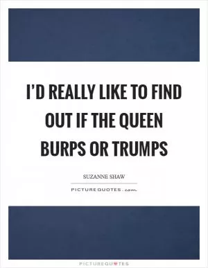 I’d really like to find out if the queen burps or trumps Picture Quote #1