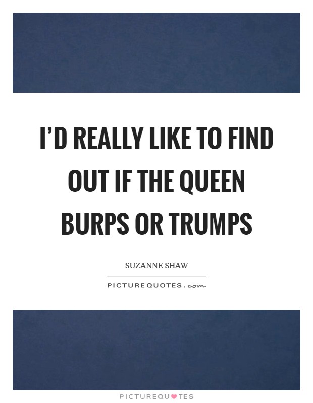 I'd really like to find out if the queen burps or trumps Picture Quote #1