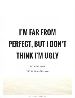 I’m far from perfect, but I don’t think I’m ugly Picture Quote #1