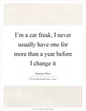 I’m a car freak, I never usually have one for more than a year before I change it Picture Quote #1