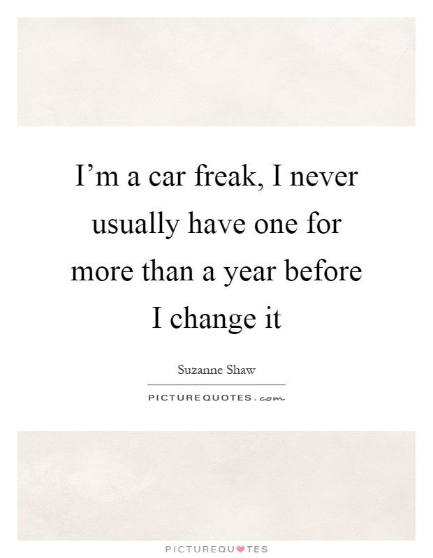 I'm a car freak, I never usually have one for more than a year before I change it Picture Quote #1