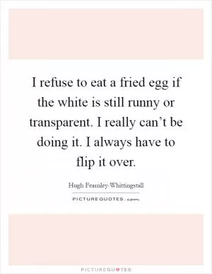 I refuse to eat a fried egg if the white is still runny or transparent. I really can’t be doing it. I always have to flip it over Picture Quote #1