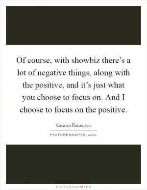 Of course, with showbiz there’s a lot of negative things, along with the positive, and it’s just what you choose to focus on. And I choose to focus on the positive Picture Quote #1