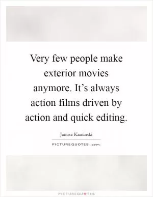 Very few people make exterior movies anymore. It’s always action films driven by action and quick editing Picture Quote #1