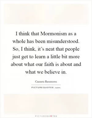 I think that Mormonism as a whole has been misunderstood. So, I think, it’s neat that people just get to learn a little bit more about what our faith is about and what we believe in Picture Quote #1