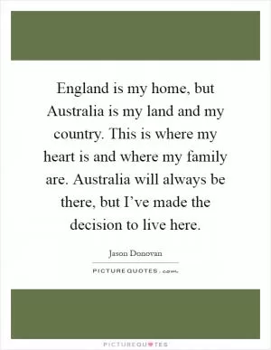 England is my home, but Australia is my land and my country. This is where my heart is and where my family are. Australia will always be there, but I’ve made the decision to live here Picture Quote #1