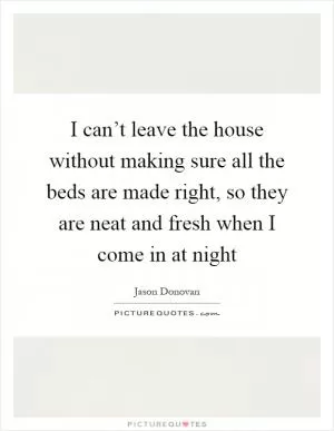 I can’t leave the house without making sure all the beds are made right, so they are neat and fresh when I come in at night Picture Quote #1