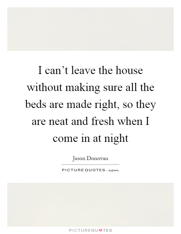 I can't leave the house without making sure all the beds are made right, so they are neat and fresh when I come in at night Picture Quote #1