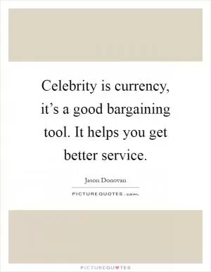Celebrity is currency, it’s a good bargaining tool. It helps you get better service Picture Quote #1