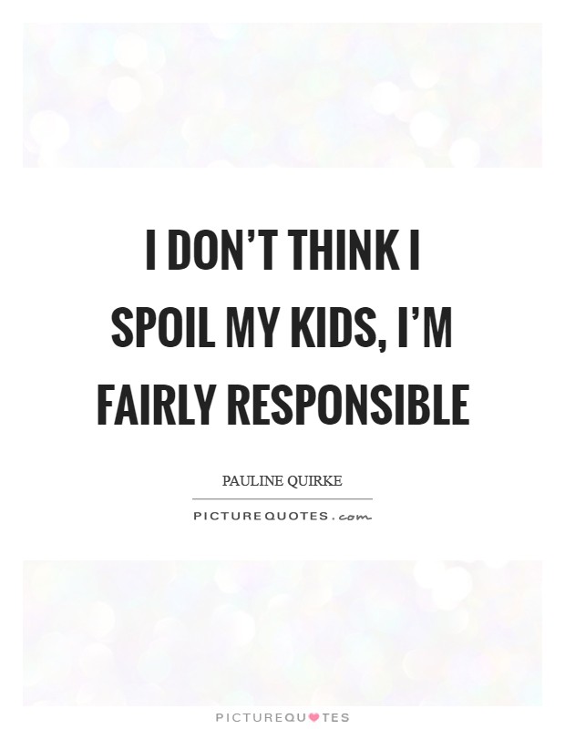 I don't think I spoil my kids, I'm fairly responsible Picture Quote #1