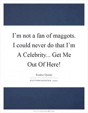 I’m not a fan of maggots. I could never do that I’m A Celebrity... Get Me Out Of Here! Picture Quote #1