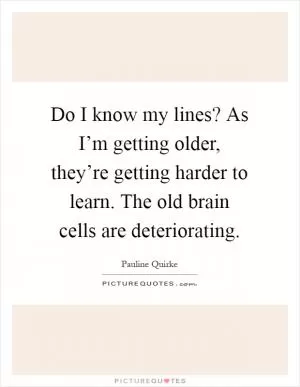 Do I know my lines? As I’m getting older, they’re getting harder to learn. The old brain cells are deteriorating Picture Quote #1