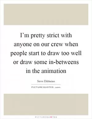 I’m pretty strict with anyone on our crew when people start to draw too well or draw some in-betweens in the animation Picture Quote #1
