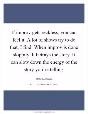 If improv gets reckless, you can feel it. A lot of shows try to do that, I find. When improv is done sloppily. It betrays the story. It can slow down the energy of the story you’re telling Picture Quote #1