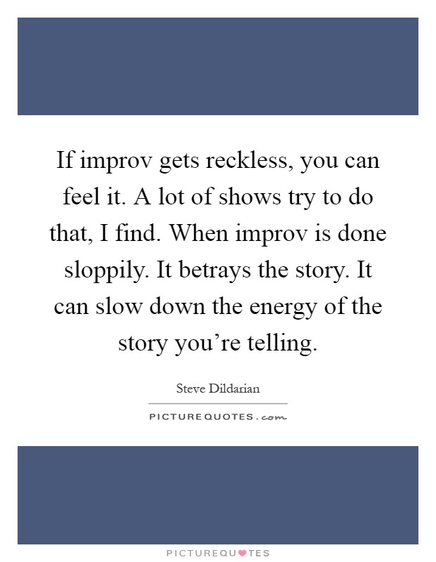 If improv gets reckless, you can feel it. A lot of shows try to do that, I find. When improv is done sloppily. It betrays the story. It can slow down the energy of the story you're telling Picture Quote #1
