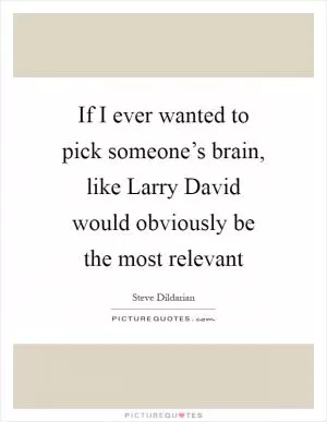 If I ever wanted to pick someone’s brain, like Larry David would obviously be the most relevant Picture Quote #1