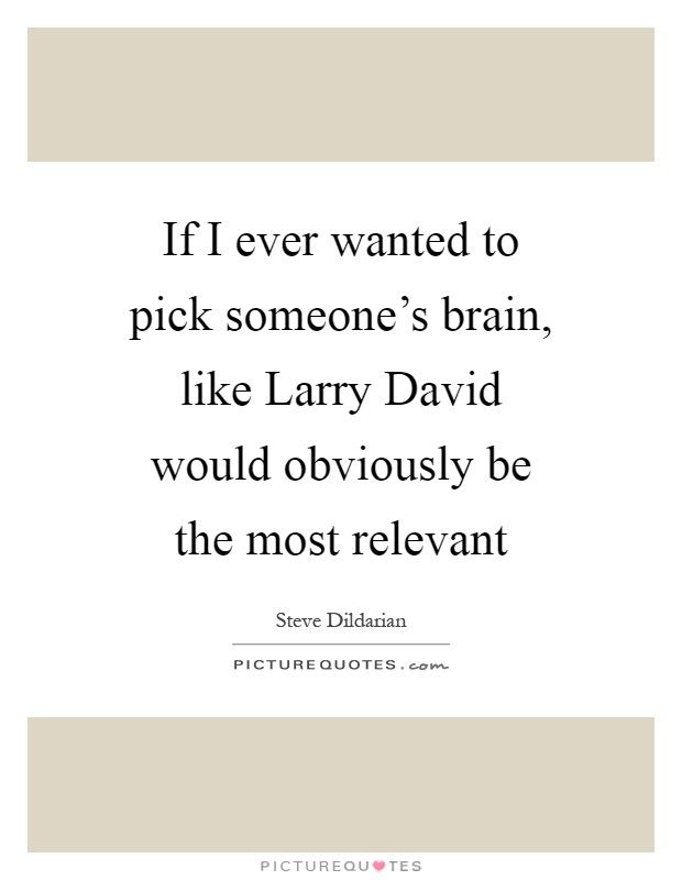 If I ever wanted to pick someone's brain, like Larry David would obviously be the most relevant Picture Quote #1