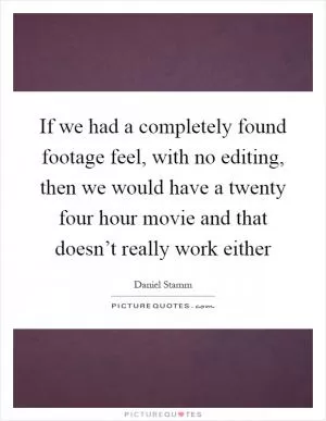 If we had a completely found footage feel, with no editing, then we would have a twenty four hour movie and that doesn’t really work either Picture Quote #1