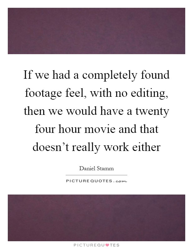 If we had a completely found footage feel, with no editing, then we would have a twenty four hour movie and that doesn't really work either Picture Quote #1