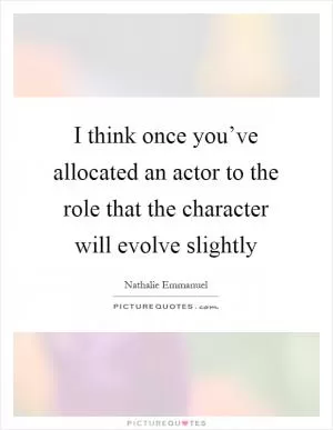 I think once you’ve allocated an actor to the role that the character will evolve slightly Picture Quote #1