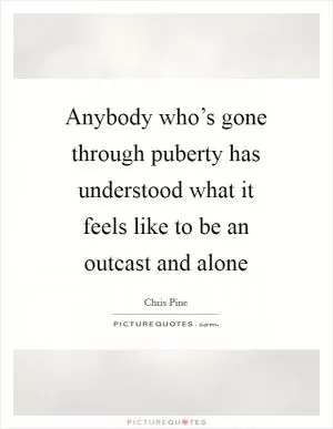 Anybody who’s gone through puberty has understood what it feels like to be an outcast and alone Picture Quote #1