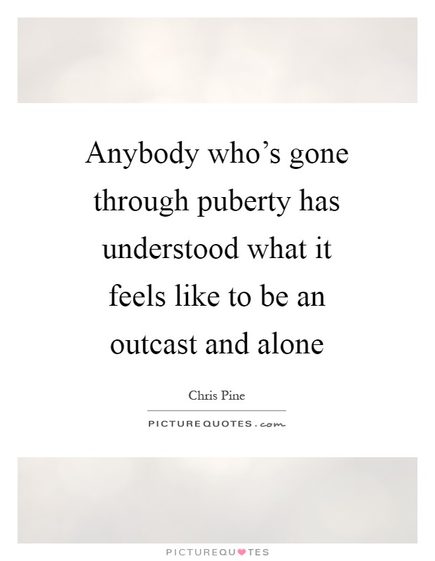 Anybody who's gone through puberty has understood what it feels like to be an outcast and alone Picture Quote #1