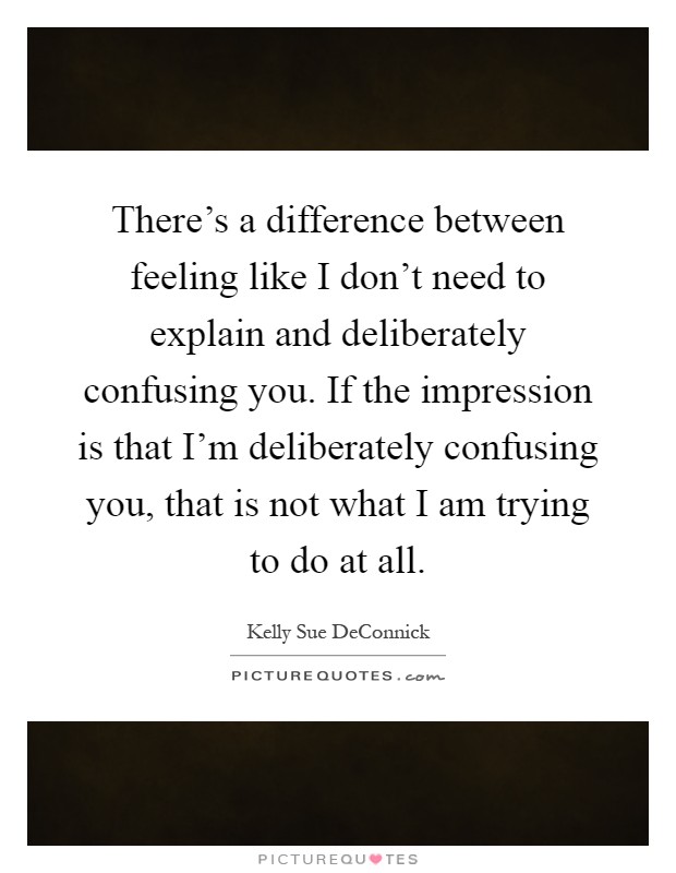 There's a difference between feeling like I don't need to explain and deliberately confusing you. If the impression is that I'm deliberately confusing you, that is not what I am trying to do at all Picture Quote #1