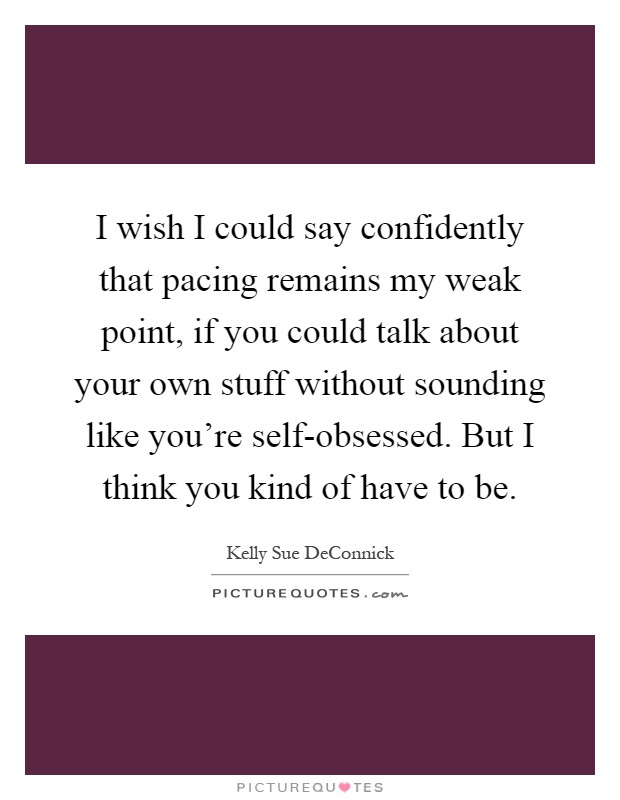 I wish I could say confidently that pacing remains my weak point, if you could talk about your own stuff without sounding like you're self-obsessed. But I think you kind of have to be Picture Quote #1