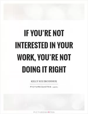 If you’re not interested in your work, you’re not doing it right Picture Quote #1