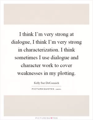 I think I’m very strong at dialogue, I think I’m very strong in characterization. I think sometimes I use dialogue and character work to cover weaknesses in my plotting Picture Quote #1