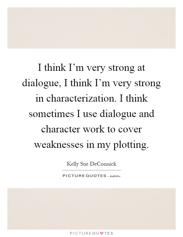 I think I'm very strong at dialogue, I think I'm very strong in characterization. I think sometimes I use dialogue and character work to cover weaknesses in my plotting Picture Quote #1