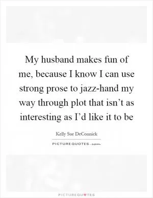 My husband makes fun of me, because I know I can use strong prose to jazz-hand my way through plot that isn’t as interesting as I’d like it to be Picture Quote #1